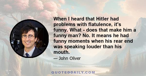 When I heard that Hitler had problems with flatulence, it's funny. What - does that make him a funny man? No. It means he had funny moments when his rear end was speaking louder than his mouth.