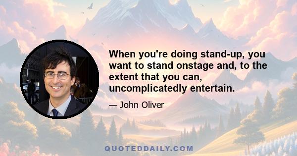 When you're doing stand-up, you want to stand onstage and, to the extent that you can, uncomplicatedly entertain.