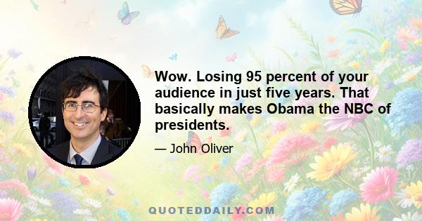 Wow. Losing 95 percent of your audience in just five years. That basically makes Obama the NBC of presidents.