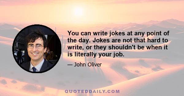 You can write jokes at any point of the day. Jokes are not that hard to write, or they shouldn't be when it is literally your job.