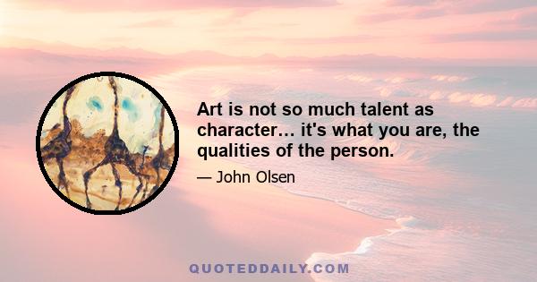 Art is not so much talent as character… it's what you are, the qualities of the person.