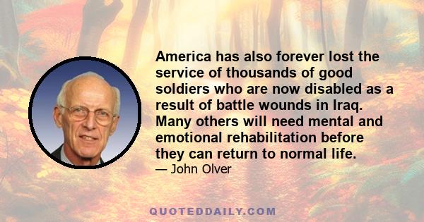 America has also forever lost the service of thousands of good soldiers who are now disabled as a result of battle wounds in Iraq. Many others will need mental and emotional rehabilitation before they can return to