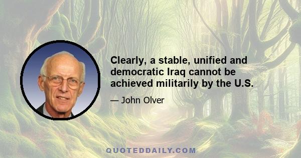 Clearly, a stable, unified and democratic Iraq cannot be achieved militarily by the U.S.