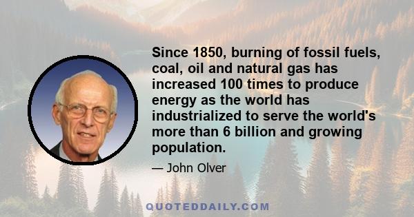 Since 1850, burning of fossil fuels, coal, oil and natural gas has increased 100 times to produce energy as the world has industrialized to serve the world's more than 6 billion and growing population.