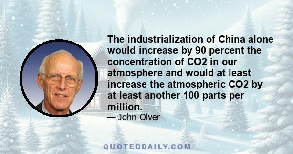 The industrialization of China alone would increase by 90 percent the concentration of CO2 in our atmosphere and would at least increase the atmospheric CO2 by at least another 100 parts per million.