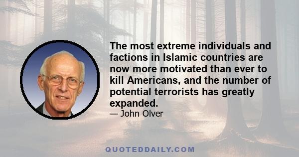 The most extreme individuals and factions in Islamic countries are now more motivated than ever to kill Americans, and the number of potential terrorists has greatly expanded.