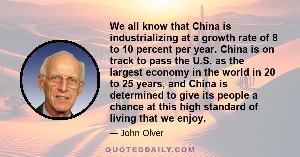 We all know that China is industrializing at a growth rate of 8 to 10 percent per year. China is on track to pass the U.S. as the largest economy in the world in 20 to 25 years, and China is determined to give its