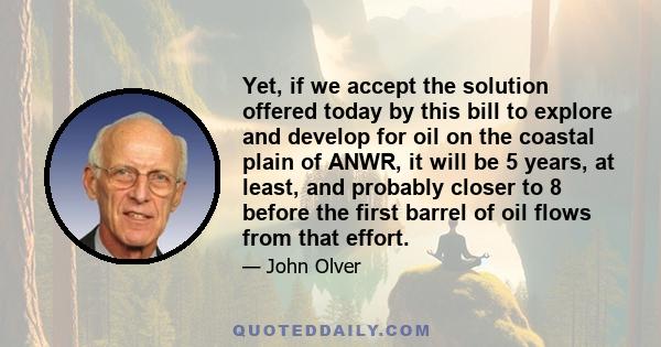 Yet, if we accept the solution offered today by this bill to explore and develop for oil on the coastal plain of ANWR, it will be 5 years, at least, and probably closer to 8 before the first barrel of oil flows from