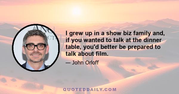 I grew up in a show biz family and, if you wanted to talk at the dinner table, you'd better be prepared to talk about film.