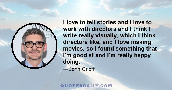 I love to tell stories and I love to work with directors and I think I write really visually, which I think directors like, and I love making movies, so I found something that I'm good at and I'm really happy doing.