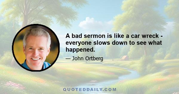 A bad sermon is like a car wreck - everyone slows down to see what happened.