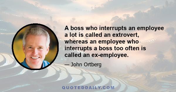 A boss who interrupts an employee a lot is called an extrovert, whereas an employee who interrupts a boss too often is called an ex-employee.