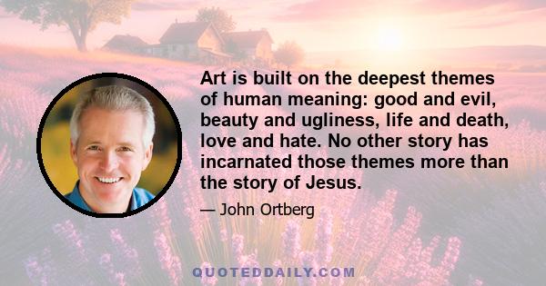 Art is built on the deepest themes of human meaning: good and evil, beauty and ugliness, life and death, love and hate. No other story has incarnated those themes more than the story of Jesus.