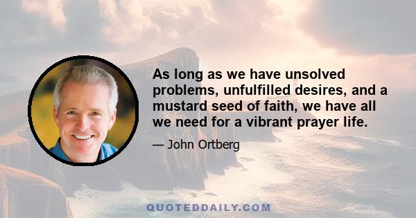 As long as we have unsolved problems, unfulfilled desires, and a mustard seed of faith, we have all we need for a vibrant prayer life.