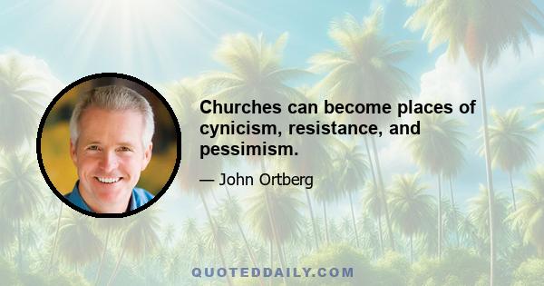 Churches can become places of cynicism, resistance, and pessimism.