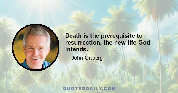 Death is the prerequisite to resurrection, the new life God intends.