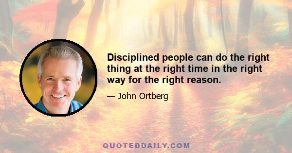 Disciplined people can do the right thing at the right time in the right way for the right reason.