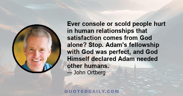 Ever console or scold people hurt in human relationships that satisfaction comes from God alone? Stop. Adam's fellowship with God was perfect, and God Himself declared Adam needed other humans.