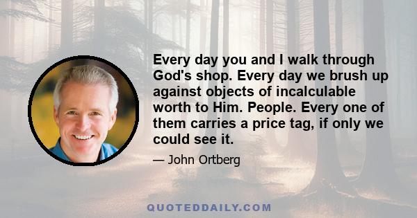 Every day you and I walk through God's shop. Every day we brush up against objects of incalculable worth to Him. People. Every one of them carries a price tag, if only we could see it.