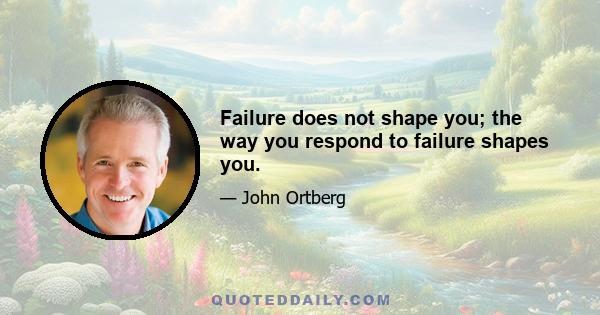 Failure does not shape you; the way you respond to failure shapes you.