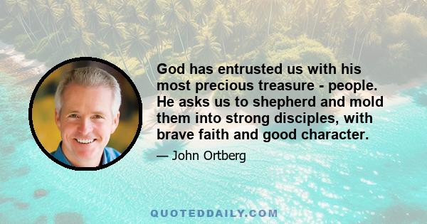 God has entrusted us with his most precious treasure - people. He asks us to shepherd and mold them into strong disciples, with brave faith and good character.