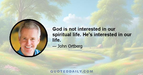 God is not interested in our spiritual life. He's interested in our life.