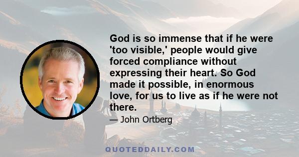 God is so immense that if he were 'too visible,' people would give forced compliance without expressing their heart. So God made it possible, in enormous love, for us to live as if he were not there.