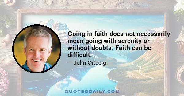 Going in faith does not necessarily mean going with serenity or without doubts. Faith can be difficult.