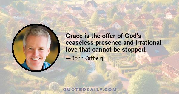 Grace is the offer of God's ceaseless presence and irrational love that cannot be stopped.