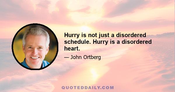 Hurry is not just a disordered schedule. Hurry is a disordered heart.