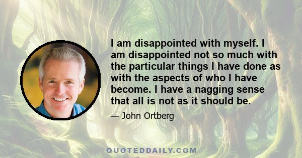 I am disappointed with myself. I am disappointed not so much with the particular things I have done as with the aspects of who I have become. I have a nagging sense that all is not as it should be.