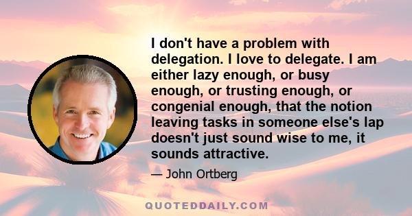 I don't have a problem with delegation. I love to delegate. I am either lazy enough, or busy enough, or trusting enough, or congenial enough, that the notion leaving tasks in someone else's lap doesn't just sound wise