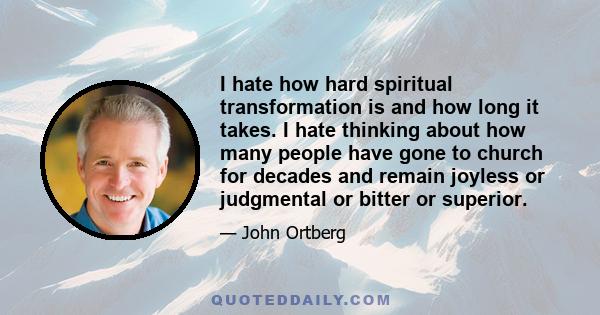 I hate how hard spiritual transformation is and how long it takes. I hate thinking about how many people have gone to church for decades and remain joyless or judgmental or bitter or superior.