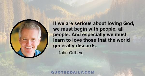 If we are serious about loving God, we must begin with people, all people. And especially we must learn to love those that the world generally discards.