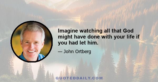 Imagine watching all that God might have done with your life if you had let him.