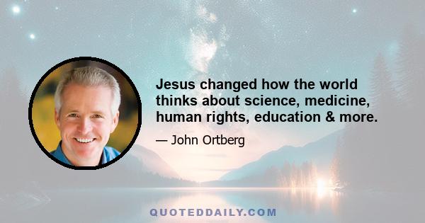 Jesus changed how the world thinks about science, medicine, human rights, education & more.