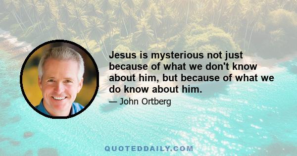 Jesus is mysterious not just because of what we don't know about him, but because of what we do know about him.