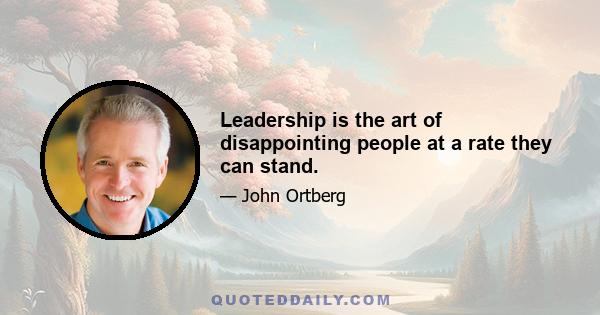 Leadership is the art of disappointing people at a rate they can stand.