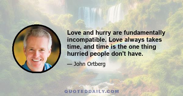 Love and hurry are fundamentally incompatible. Love always takes time, and time is the one thing hurried people don't have.