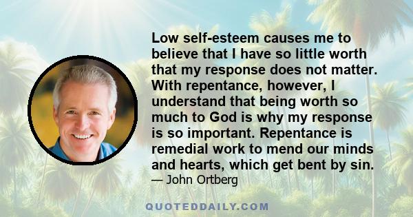 Low self-esteem causes me to believe that I have so little worth that my response does not matter. With repentance, however, I understand that being worth so much to God is why my response is so important. Repentance is 