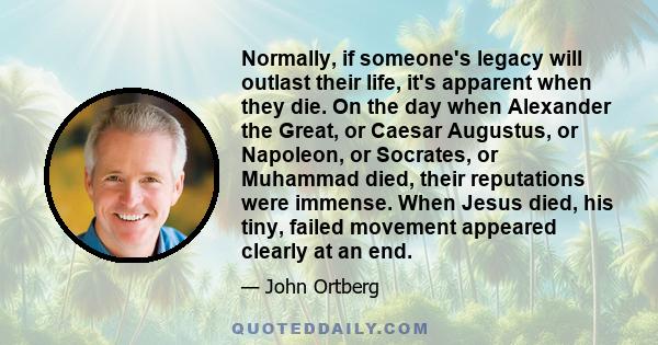 Normally, if someone's legacy will outlast their life, it's apparent when they die. On the day when Alexander the Great, or Caesar Augustus, or Napoleon, or Socrates, or Muhammad died, their reputations were immense.