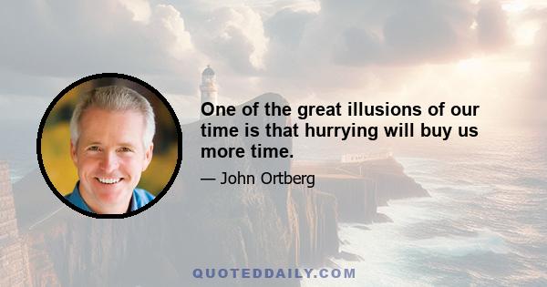 One of the great illusions of our time is that hurrying will buy us more time.