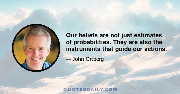 Our beliefs are not just estimates of probabilities. They are also the instruments that guide our actions.