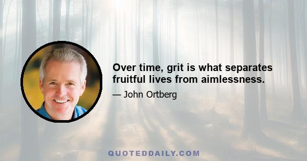 Over time, grit is what separates fruitful lives from aimlessness.