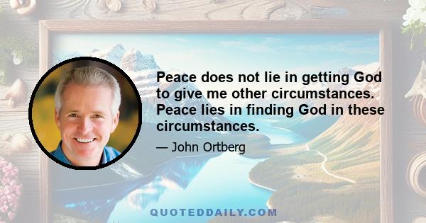 Peace does not lie in getting God to give me other circumstances. Peace lies in finding God in these circumstances.