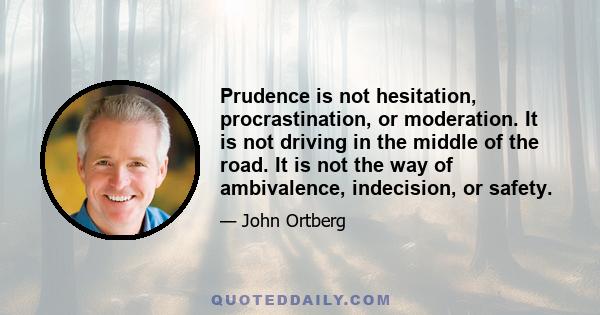 Prudence is not hesitation, procrastination, or moderation. It is not driving in the middle of the road. It is not the way of ambivalence, indecision, or safety.