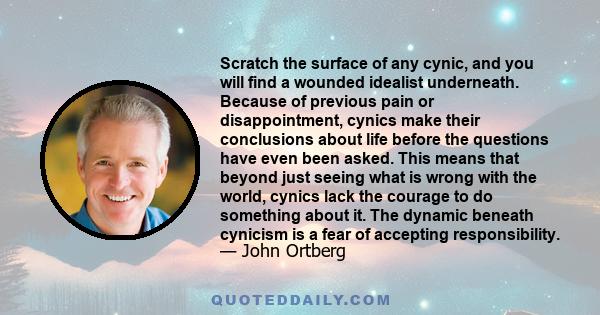 Scratch the surface of any cynic, and you will find a wounded idealist underneath. Because of previous pain or disappointment, cynics make their conclusions about life before the questions have even been asked. This