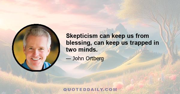 Skepticism can keep us from blessing, can keep us trapped in two minds.