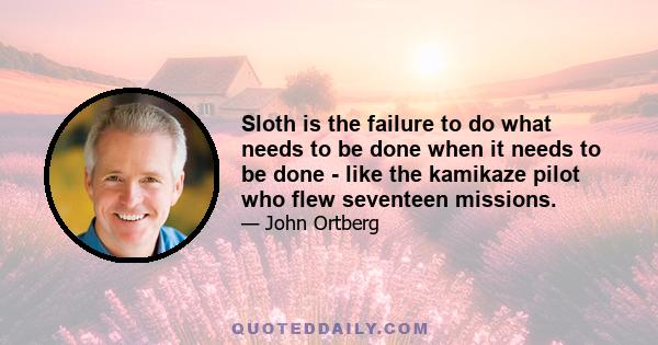 Sloth is the failure to do what needs to be done when it needs to be done - like the kamikaze pilot who flew seventeen missions.