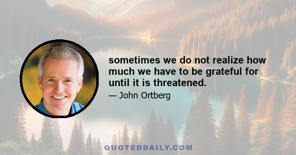 sometimes we do not realize how much we have to be grateful for until it is threatened.